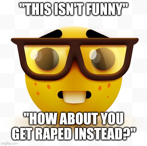 Nerd emoji | "THIS ISN'T FUNNY" "HOW ABOUT YOU GET RAPED INSTEAD?" | image tagged in nerd emoji | made w/ Imgflip meme maker