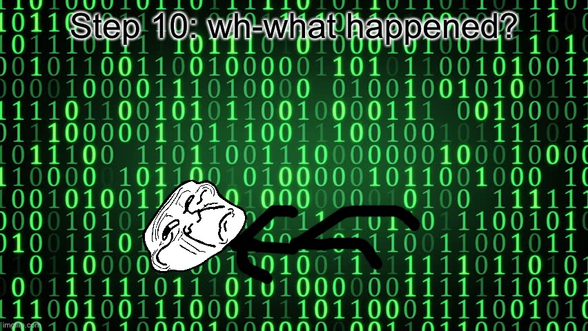 Binary | Step 10: wh-what happened? | image tagged in binary | made w/ Imgflip meme maker