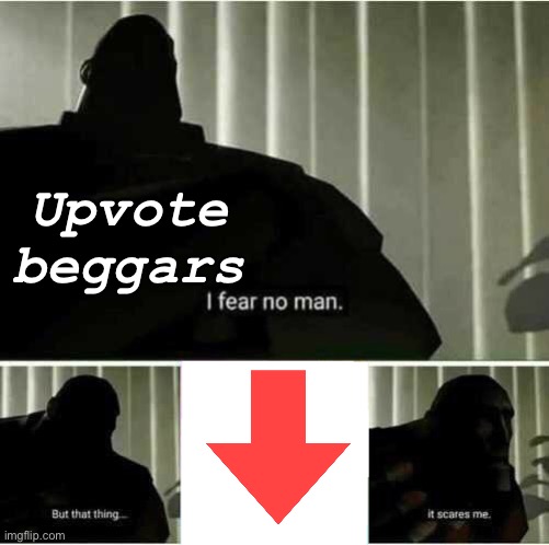 God please no.. (but true =( | Upvote beggars | image tagged in i fear no man | made w/ Imgflip meme maker