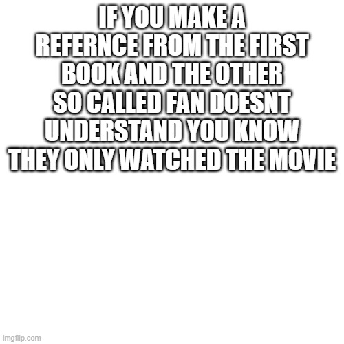 how to tell the difference between a real fan and a fake fan 101 | IF YOU MAKE A REFERNCE FROM THE FIRST BOOK AND THE OTHER SO CALLED FAN DOESNT UNDERSTAND YOU KNOW THEY ONLY WATCHED THE MOVIE | image tagged in memes,blank transparent square | made w/ Imgflip meme maker