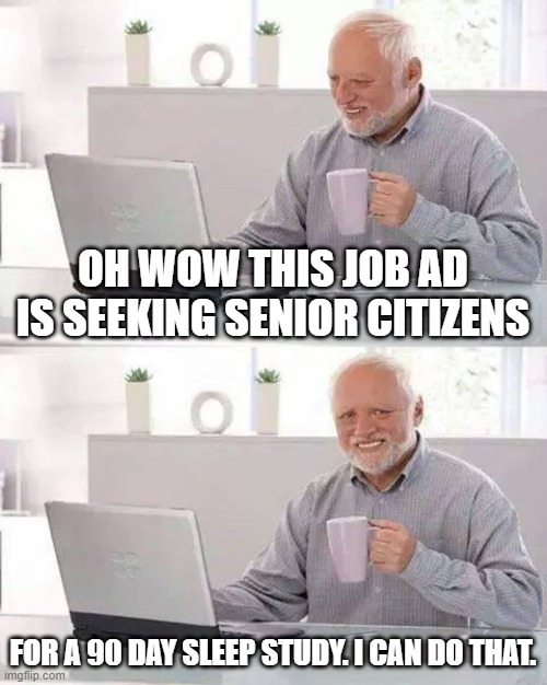 Harold | OH WOW THIS JOB AD IS SEEKING SENIOR CITIZENS; FOR A 90 DAY SLEEP STUDY. I CAN DO THAT. | image tagged in memes,hide the pain harold | made w/ Imgflip meme maker