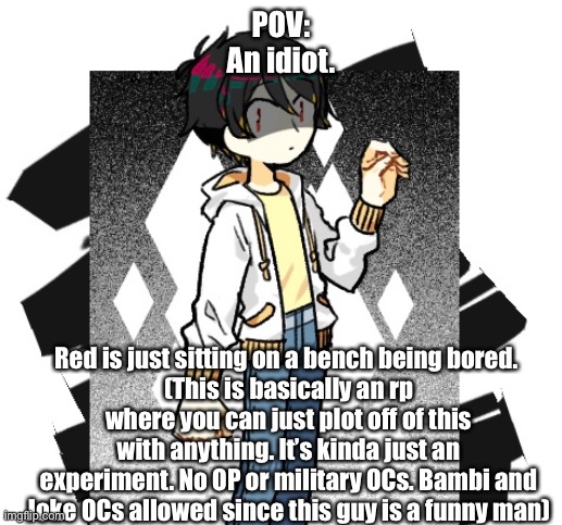 Red. | POV:
An idiot. Red is just sitting on a bench being bored. 
(This is basically an rp where you can just plot off of this with anything. It’s kinda just an experiment. No OP or military OCs. Bambi and Joke OCs allowed since this guy is a funny man) | made w/ Imgflip meme maker