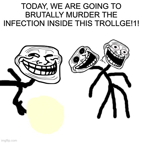 We do a minuscule amount of tomfoolery | TODAY, WE ARE GOING TO BRUTALLY MURDER THE INFECTION INSIDE THIS TROLLGE!1! | image tagged in memes,blank transparent square | made w/ Imgflip meme maker