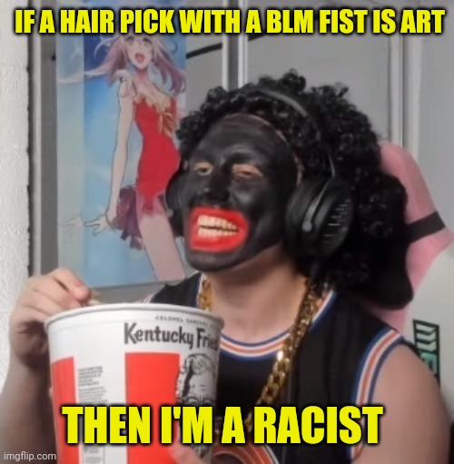 IF A HAIR PICK WITH A BLM FIST IS ART THEN I'M A RACIST | made w/ Imgflip meme maker