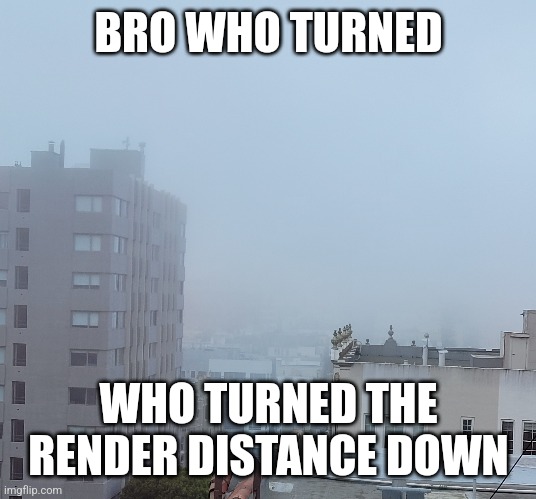 no servers are too laggy |  BRO WHO TURNED; WHO TURNED THE RENDER DISTANCE DOWN | image tagged in memes | made w/ Imgflip meme maker
