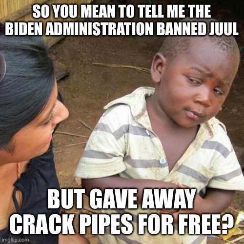 Hypocritical or ironic or both? | SO YOU MEAN TO TELL ME THE BIDEN ADMINISTRATION BANNED JUUL; BUT GAVE AWAY CRACK PIPES FOR FREE? | image tagged in memes,third world skeptical kid | made w/ Imgflip meme maker