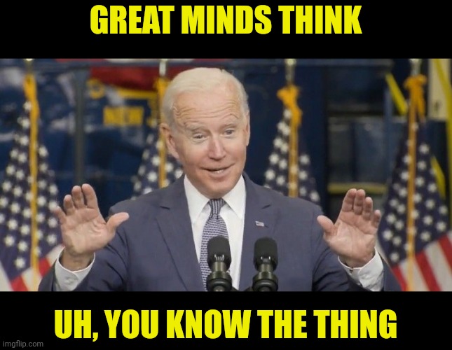 Cocky joe biden | GREAT MINDS THINK UH, YOU KNOW THE THING | image tagged in cocky joe biden | made w/ Imgflip meme maker