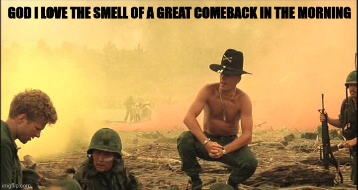 Apocalypse Now napalm | GOD I LOVE THE SMELL OF A GREAT COMEBACK IN THE MORNING | image tagged in apocalypse now napalm | made w/ Imgflip meme maker