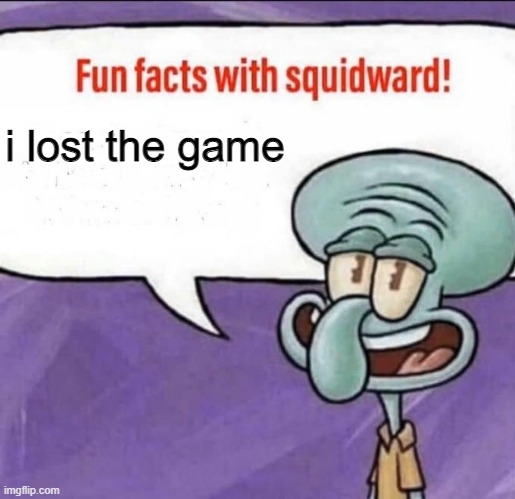 muahahahah AHAHAHAHAHAA (context in comments) | i lost the game | image tagged in fun facts with squidward,the game | made w/ Imgflip meme maker