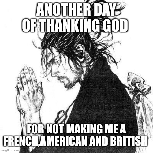 Hell yeah | ANOTHER DAY OF THANKING GOD; FOR NOT MAKING ME A FRENCH,AMERICAN AND BRITISH | image tagged in another day of thanking god | made w/ Imgflip meme maker