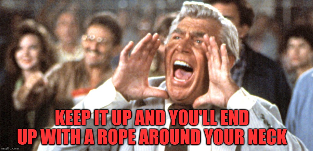 KEEP IT UP AND YOU'LL END UP WITH A ROPE AROUND YOUR NECK | made w/ Imgflip meme maker
