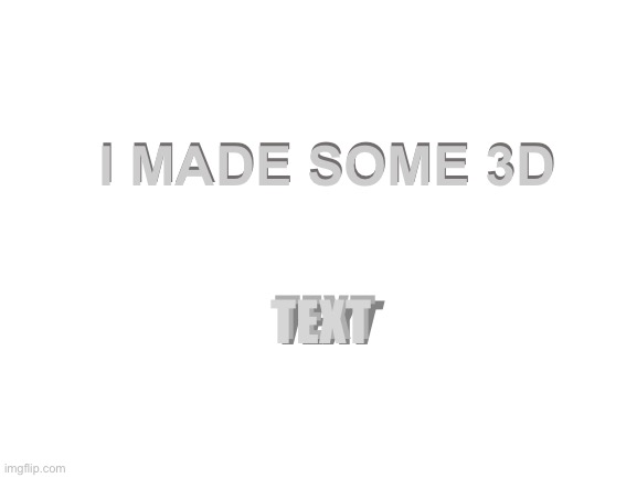 3D | I MADE SOME 3D; I MADE SOME 3D; TEXT; TEXT; TEXT | image tagged in blank white template | made w/ Imgflip meme maker