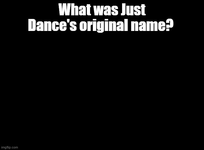 Little Just Dance trivia. (Hint, it's very similar to the final name, but the first word starts with a W.) | What was Just Dance's original name? | image tagged in blank black,just dance,trivia | made w/ Imgflip meme maker