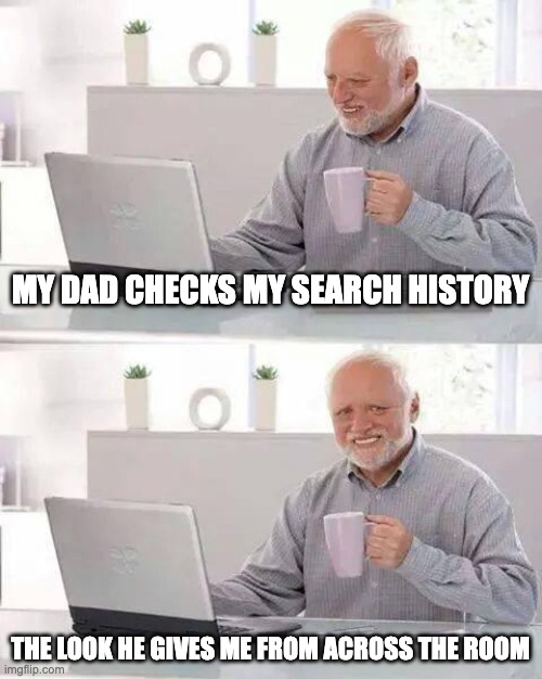 Hide the Pain Harold | MY DAD CHECKS MY SEARCH HISTORY; THE LOOK HE GIVES ME FROM ACROSS THE ROOM | image tagged in memes,hide the pain harold | made w/ Imgflip meme maker