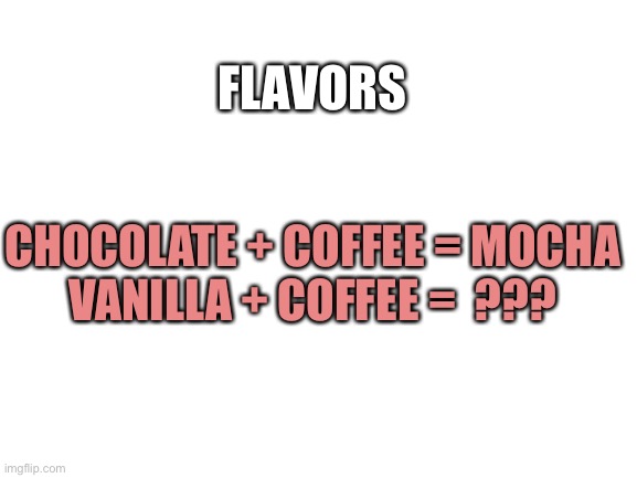 Blank White Template | FLAVORS; CHOCOLATE + COFFEE = MOCHA


VANILLA + COFFEE =  ??? | image tagged in blank white template | made w/ Imgflip meme maker