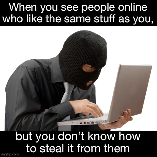 Thief | When you see people online who like the same stuff as you, but you don’t know how
to steal it from them | image tagged in thief | made w/ Imgflip meme maker