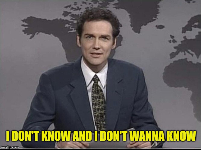 Weekend Update with Norm | I DON'T KNOW AND I DON'T WANNA KNOW | image tagged in weekend update with norm | made w/ Imgflip meme maker