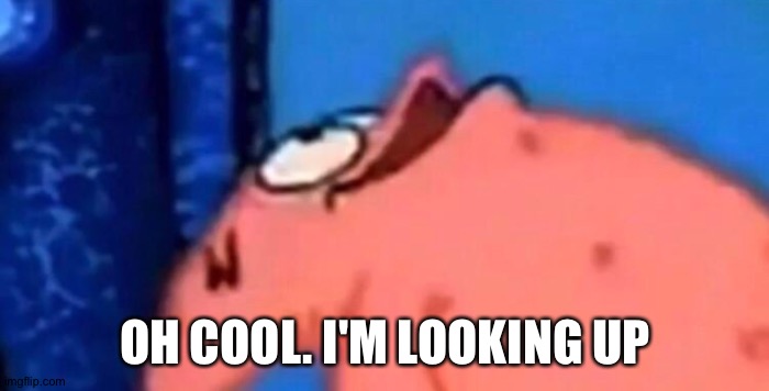 Patrick looking up | OH COOL. I'M LOOKING UP | image tagged in patrick looking up | made w/ Imgflip meme maker