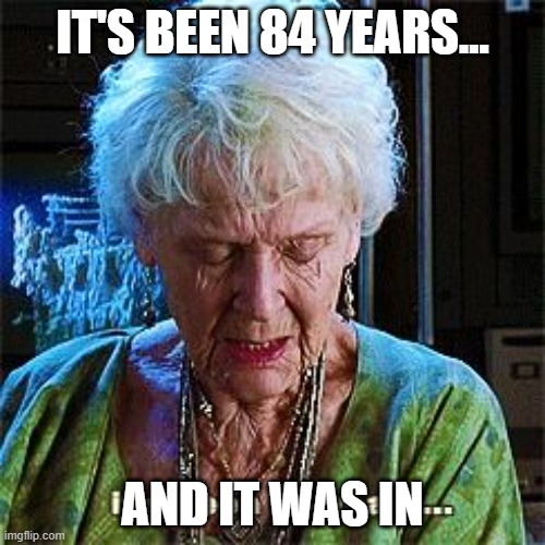 It's been 84 years | IT'S BEEN 84 YEARS... AND IT WAS IN | image tagged in it's been 84 years | made w/ Imgflip meme maker