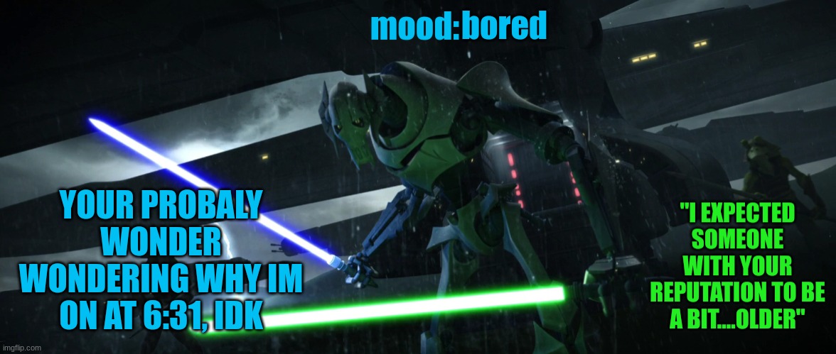 General_Grievous270 | bored; YOUR PROBALY WONDER WONDERING WHY IM ON AT 6:31, IDK | image tagged in general_grievous270 | made w/ Imgflip meme maker