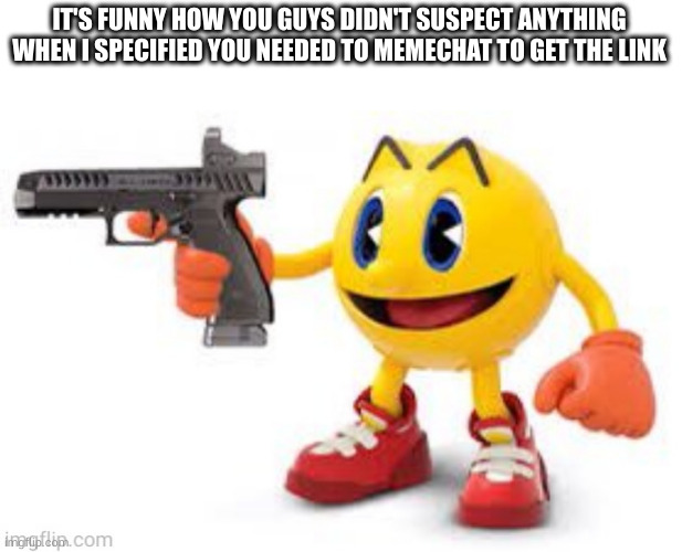 that's a move alot of trollers use | IT'S FUNNY HOW YOU GUYS DIDN'T SUSPECT ANYTHING WHEN I SPECIFIED YOU NEEDED TO MEMECHAT TO GET THE LINK | image tagged in pac man with gun | made w/ Imgflip meme maker