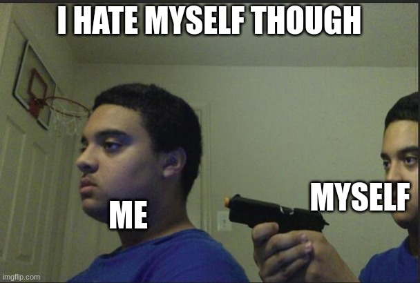 I HATE MYSELF THOUGH ME MYSELF | image tagged in trust nobody not even yourself | made w/ Imgflip meme maker