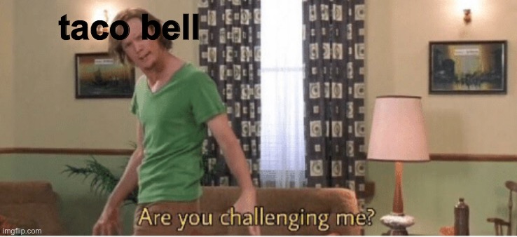 are you challenging me | taco bell | image tagged in are you challenging me | made w/ Imgflip meme maker