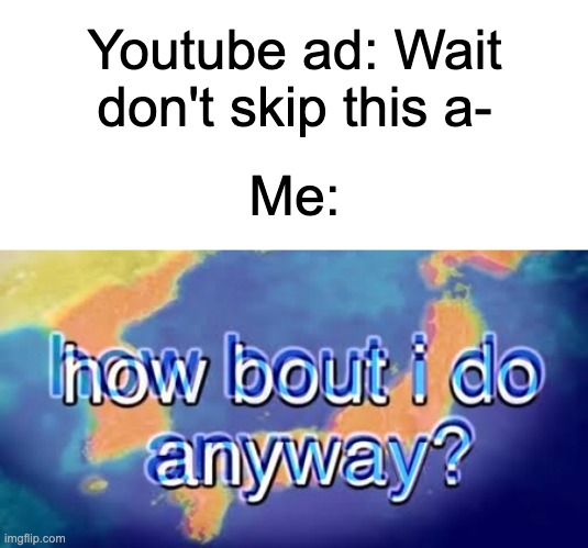 Hey that's a whole two history of the world memes in a week | Youtube ad: Wait don't skip this a-; Me: | image tagged in blank white template,how bout i do anyway,funny,memes,funny memes,youtube | made w/ Imgflip meme maker