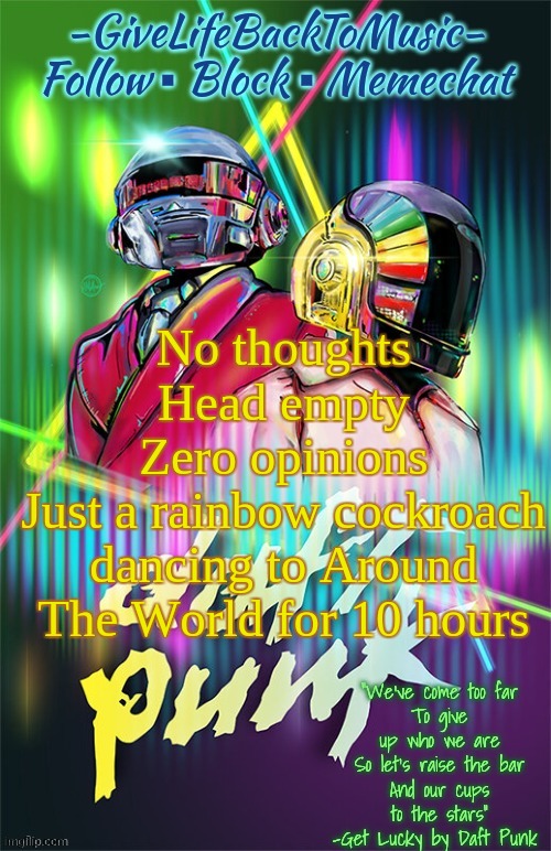 GiveLifeBackToMusic's temp | No thoughts
Head empty
Zero opinions
Just a rainbow cockroach dancing to Around The World for 10 hours | image tagged in givelifebacktomusic's temp | made w/ Imgflip meme maker