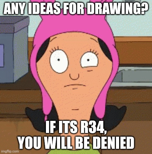 louise belcher eye twitch | ANY IDEAS FOR DRAWING? IF ITS R34, YOU WILL BE DENIED | image tagged in louise belcher eye twitch | made w/ Imgflip meme maker