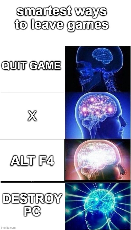 Trust me last one is very smart | smartest ways to leave games; QUIT GAME; X; ALT F4; DESTROY PC | image tagged in memes,expanding brain | made w/ Imgflip meme maker