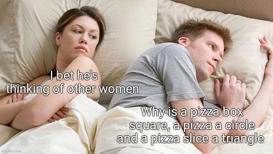 I Bet He's Thinking About Other Women | I bet he's thinking of other women; Why is a pizza box square, a pizza a circle and a pizza slice a triangle | image tagged in memes,i bet he's thinking about other women | made w/ Imgflip meme maker