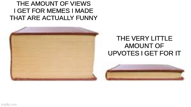 y does this happen... | THE AMOUNT OF VIEWS I GET FOR MEMES I MADE THAT ARE ACTUALLY FUNNY; THE VERY LITTLE AMOUNT OF UPVOTES I GET FOR IT | image tagged in big book small book,memes,so true | made w/ Imgflip meme maker