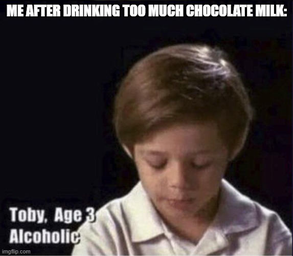 Toby Age 3 Alcoholic | ME AFTER DRINKING TOO MUCH CHOCOLATE MILK: | image tagged in toby age 3 alcoholic | made w/ Imgflip meme maker