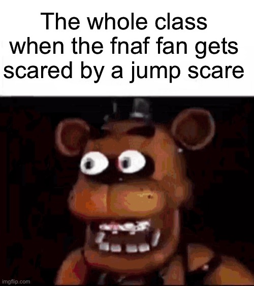 AYOOOO!?!?!?!? | The whole class when the fnaf fan gets scared by a jump scare | image tagged in blank white template,surprised freddy,fnaf | made w/ Imgflip meme maker