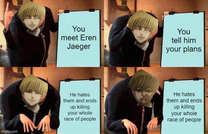 Gru's Plan |  You meet Eren Jaeger; You tell him your plans; He hates them and ends up killing your whole race of people; He hates them and ends up killing your whole race of people | image tagged in memes,gru's plan,attack on titan,aot | made w/ Imgflip meme maker