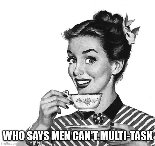 Retro woman teacup | WHO SAYS MEN CAN'T MULTI-TASK | image tagged in retro woman teacup | made w/ Imgflip meme maker