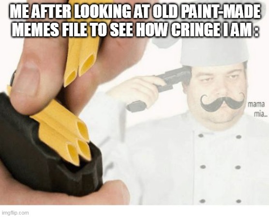don't ask how cringe it's is | ME AFTER LOOKING AT OLD PAINT-MADE MEMES FILE TO SEE HOW CRINGE I AM : | image tagged in mama mia suicide | made w/ Imgflip meme maker