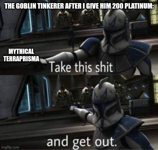 Take this shit and get out | THE GOBLIN TINKERER AFTER I GIVE HIM 200 PLATINUM:; MYTHICAL TERRAPRISMA | image tagged in take this shit and get out | made w/ Imgflip meme maker
