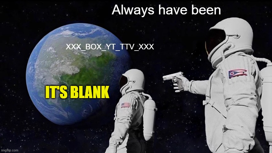 Always Has Been Meme | XXX_BOX_YT_TTV_XXX Always have been IT'S BLANK | image tagged in memes,always has been | made w/ Imgflip meme maker