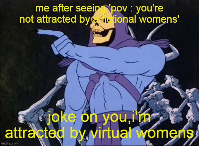 haha,0 iq meme | me after seeing 'pov : you're not attracted by a fictional womens'; joke on you,i'm attracted by virtual womens | image tagged in jokes on you i m into that shit | made w/ Imgflip meme maker
