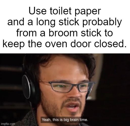 Yeah, this is big brain time | Use toilet paper and a long stick probably from a broom stick to keep the oven door closed. | image tagged in yeah this is big brain time | made w/ Imgflip meme maker