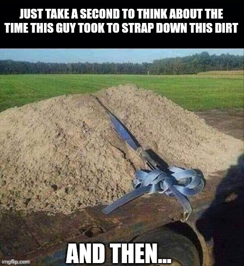 If only they had captured the moment when he realized this wouldn't work | JUST TAKE A SECOND TO THINK ABOUT THE TIME THIS GUY TOOK TO STRAP DOWN THIS DIRT; AND THEN... | image tagged in dirt | made w/ Imgflip meme maker