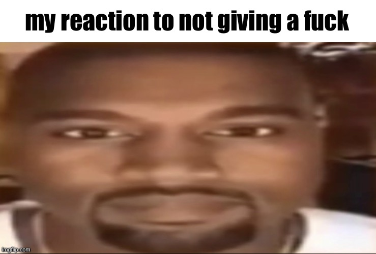 Kanye staring | my reaction to not giving a fuck | image tagged in kanye staring | made w/ Imgflip meme maker