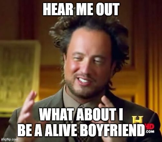 Ancient Aliens Meme | HEAR ME OUT WHAT ABOUT I BE A ALIVE BOYFRIEND | image tagged in memes,ancient aliens | made w/ Imgflip meme maker