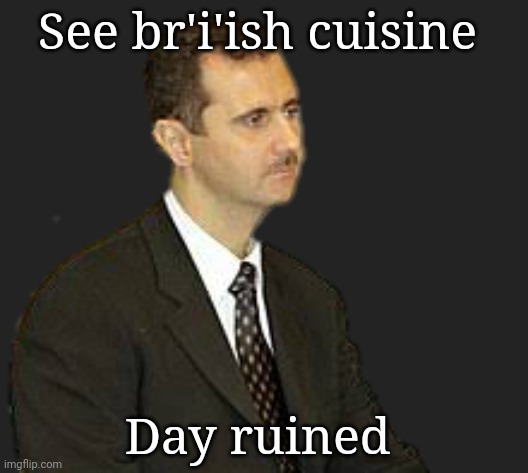 Bashar al-Assad Staring | See br'i'ish cuisine; Day ruined | made w/ Imgflip meme maker