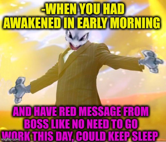 -Time of refresh. | -WHEN YOU HAD AWAKENED IN EARLY MORNING; AND HAVE RED MESSAGE FROM BOSS LIKE NO NEED TO GO WORK THIS DAY, COULD KEEP SLEEP | image tagged in alien suggesting space joy,sleeping beauty,work sucks,text messages,good guy boss,monday mornings | made w/ Imgflip meme maker