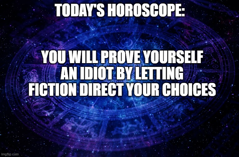 Astrology | TODAY'S HOROSCOPE:; YOU WILL PROVE YOURSELF AN IDIOT BY LETTING FICTION DIRECT YOUR CHOICES | image tagged in astrology | made w/ Imgflip meme maker