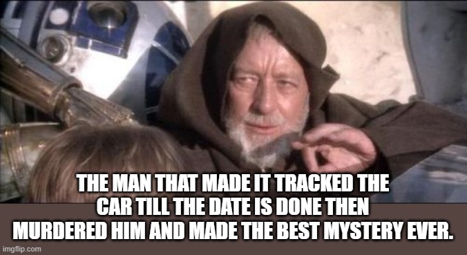 These Aren't The Droids You Were Looking For Meme | THE MAN THAT MADE IT TRACKED THE CAR TILL THE DATE IS DONE THEN MURDERED HIM AND MADE THE BEST MYSTERY EVER. | image tagged in memes,these aren't the droids you were looking for | made w/ Imgflip meme maker