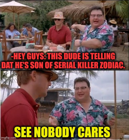 -Taking free of mystery. | -HEY GUYS: THIS DUDE IS TELLING DAT HE'S SON OF SERIAL KILLER ZODIAC. SEE NOBODY CARES | image tagged in memes,see nobody cares,serial killer,look son,zodiac signs,so you're telling me | made w/ Imgflip meme maker